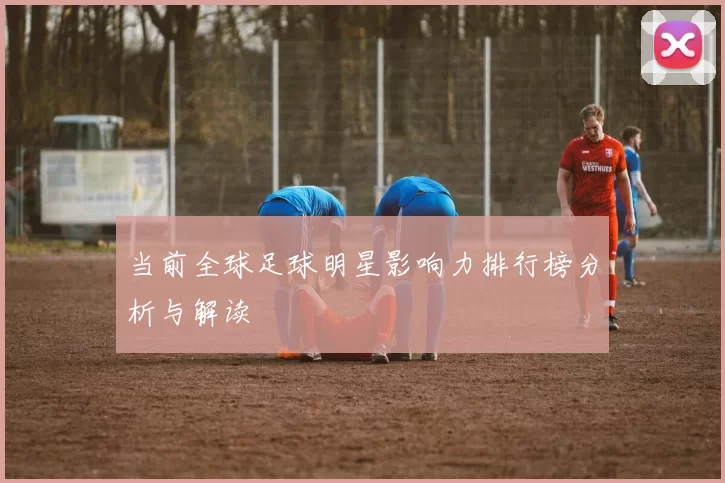 当前全球足球明星影响力排行榜分析与解读