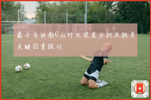爵士与快船G七对决深度分析及胜负关键因素探讨