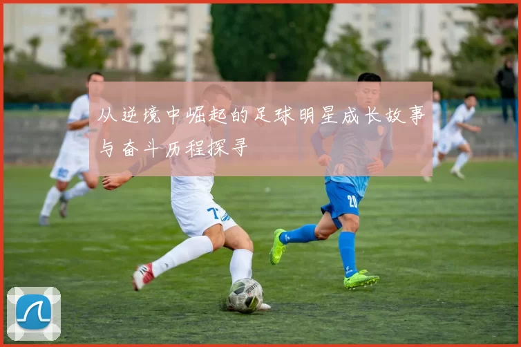 从逆境中崛起的足球明星成长故事与奋斗历程探寻
