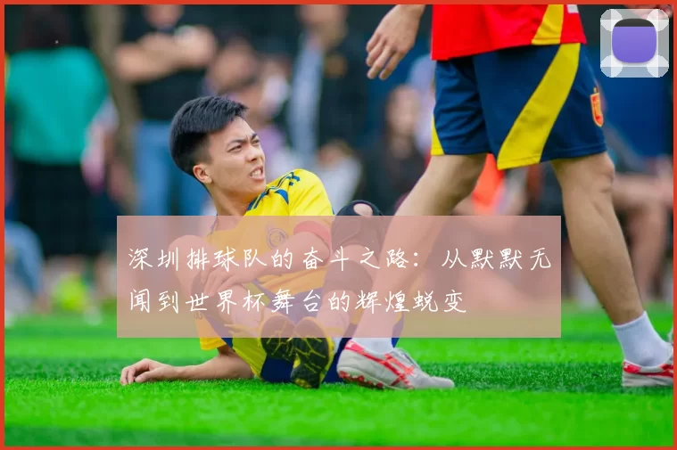 深圳排球队的奋斗之路：从默默无闻到世界杯舞台的辉煌蜕变