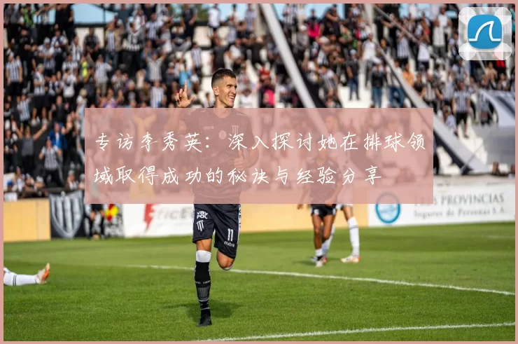 专访李秀英：深入探讨她在排球领域取得成功的秘诀与经验分享