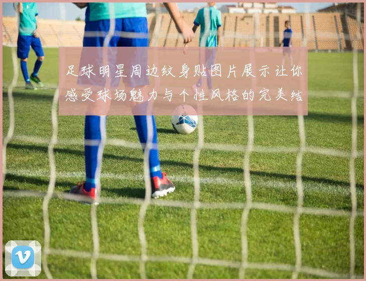 足球明星周边纹身贴图片展示让你感受球场魅力与个性风格的完美结合