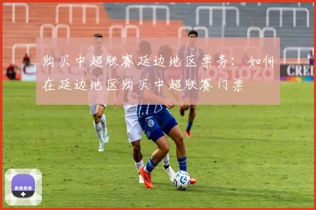 购买中超联赛延边地区票务：如何在延边地区购买中超联赛门票