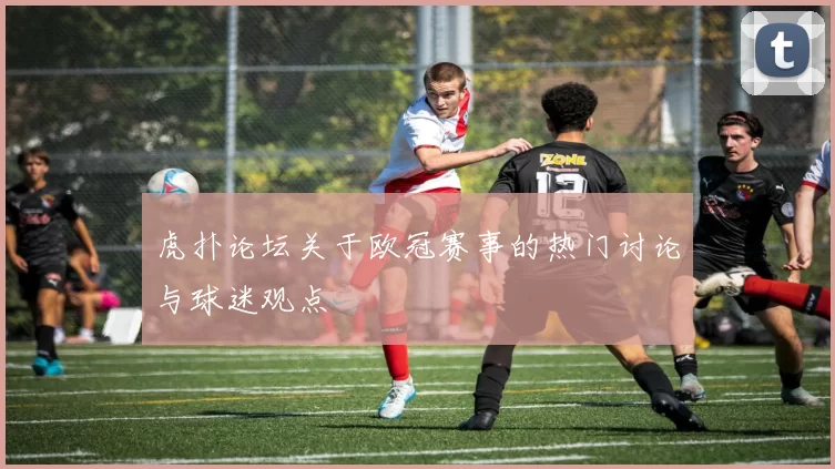 虎扑论坛关于欧冠赛事的热门讨论与球迷观点