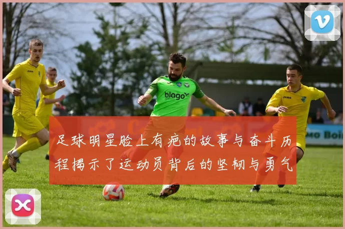 足球明星脸上有疤的故事与奋斗历程揭示了运动员背后的坚韧与勇气