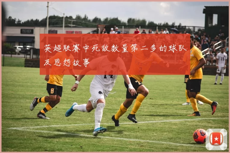 英超联赛中死敌数量第二多的球队及恩怨故事
