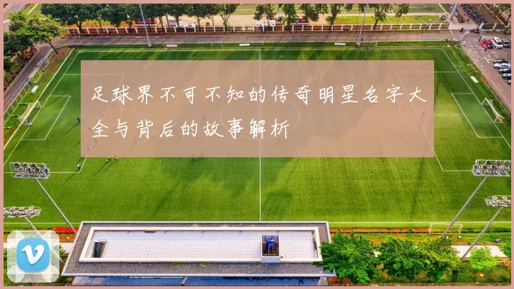 足球界不可不知的传奇明星名字大全与背后的故事解析
