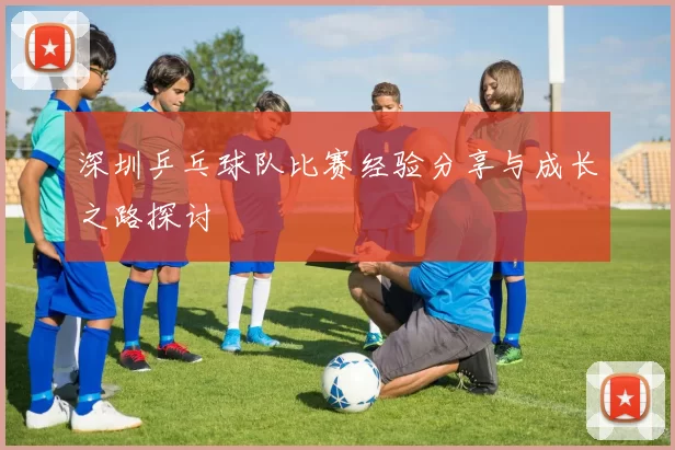深圳乒乓球队比赛经验分享与成长之路探讨