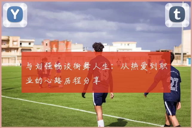 与刘强畅谈街舞人生：从热爱到职业的心路历程分享
