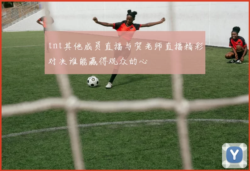 tnt其他成员直播与贺老师直播精彩对决谁能赢得观众的心