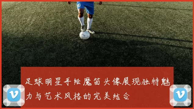 足球明星手绘魔笛头像展现独特魅力与艺术风格的完美结合