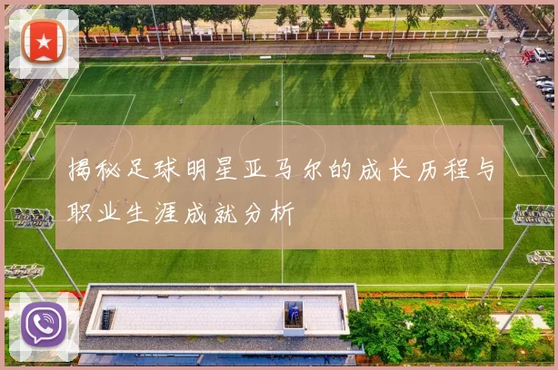 揭秘足球明星亚马尔的成长历程与职业生涯成就分析