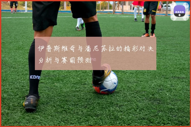 伊普斯维奇与潘尼苏拉的精彩对决分析与赛前预测