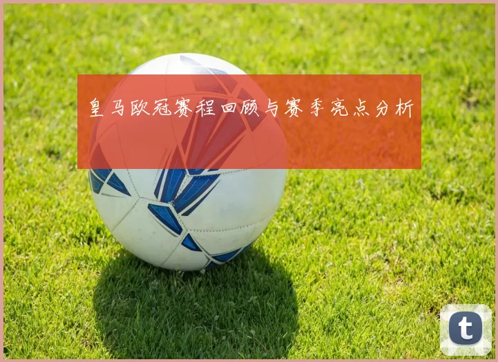 皇马欧冠赛程回顾与赛季亮点分析