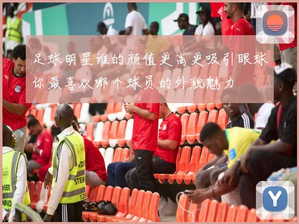 足球明星谁的颜值更高更吸引眼球你最喜欢哪个球员的外貌魅力