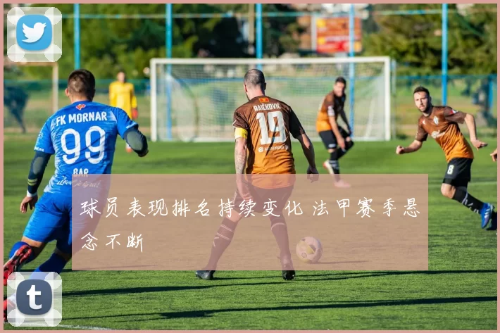 球员表现排名持续变化 法甲赛季悬念不断