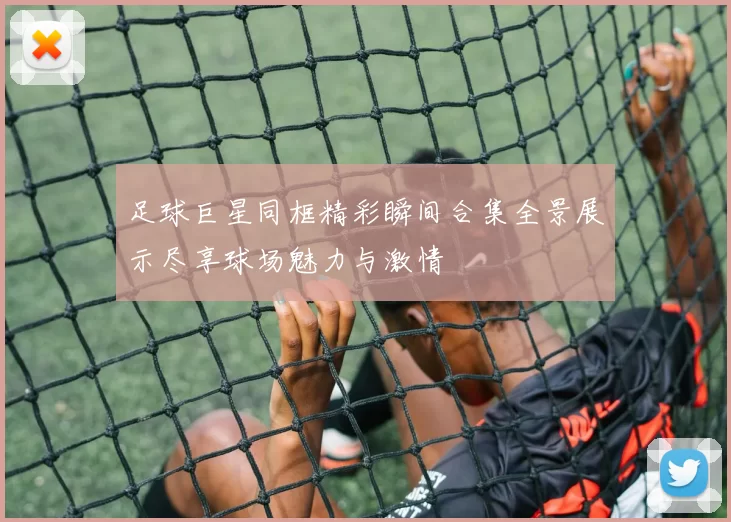 足球巨星同框精彩瞬间合集全景展示尽享球场魅力与激情