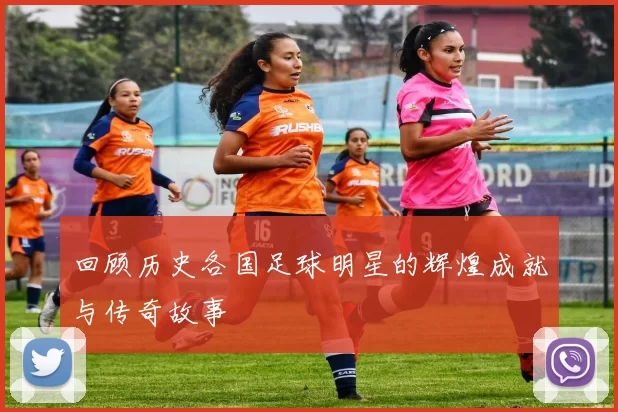 回顾历史各国足球明星的辉煌成就与传奇故事