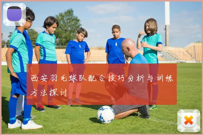 西安羽毛球队配合技巧分析与训练方法探讨