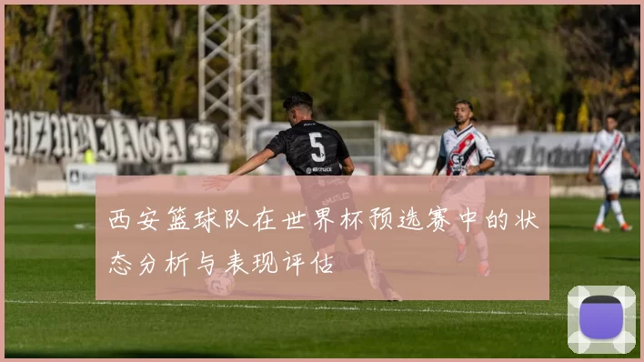 西安篮球队在世界杯预选赛中的状态分析与表现评估