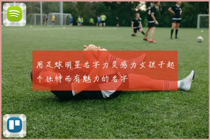 用足球明星名字为灵感为女孩子起个独特而有魅力的名字