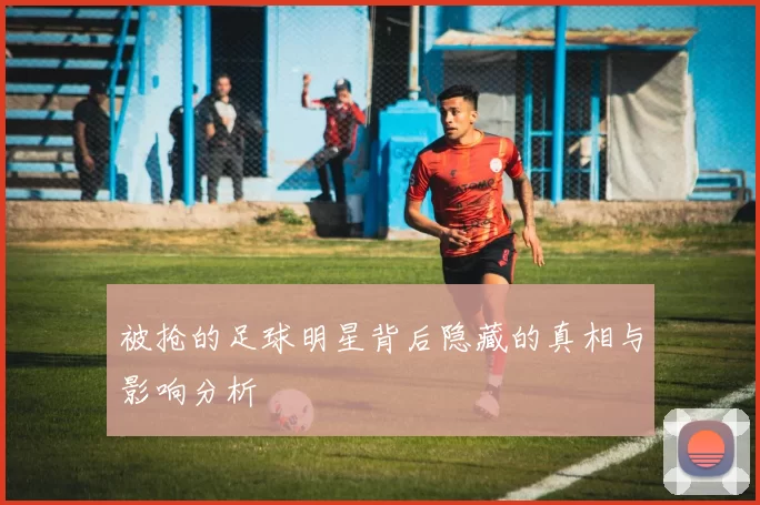 被抢的足球明星背后隐藏的真相与影响分析