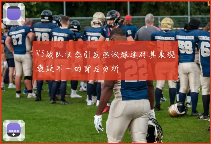 V5战队状态引发热议球迷对其表现褒贬不一的背后分析