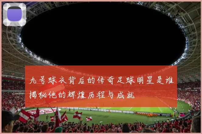九号球衣背后的传奇足球明星是谁揭秘他的辉煌历程与成就