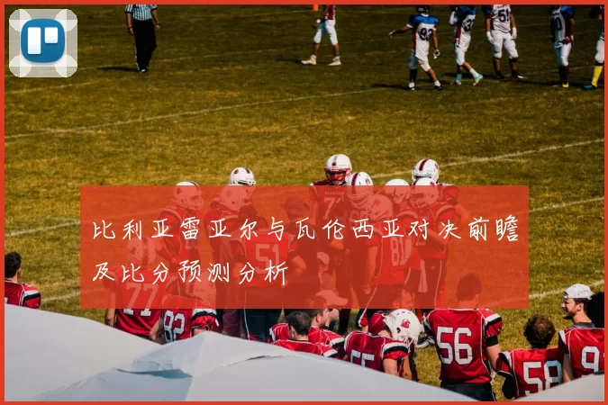 比利亚雷亚尔与瓦伦西亚对决前瞻及比分预测分析