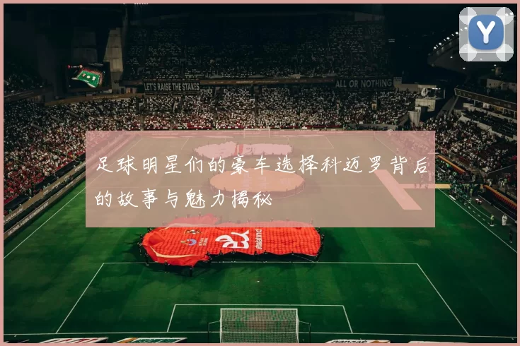 足球明星们的豪车选择科迈罗背后的故事与魅力揭秘