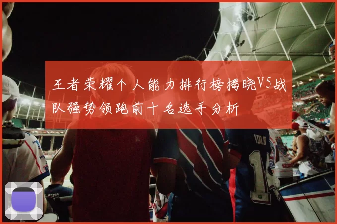 王者荣耀个人能力排行榜揭晓V5战队强势领跑前十名选手分析