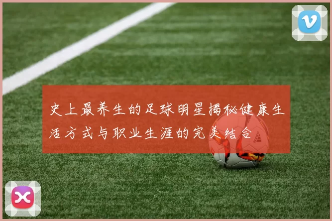 史上最养生的足球明星揭秘健康生活方式与职业生涯的完美结合