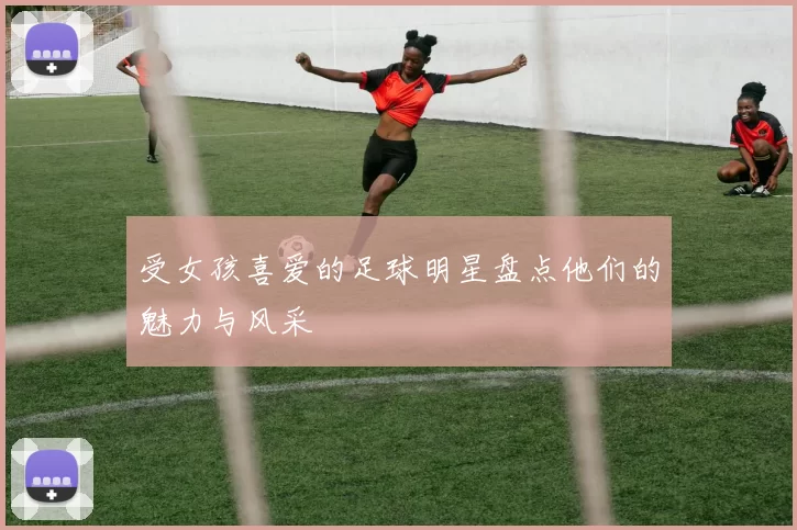 受女孩喜爱的足球明星盘点他们的魅力与风采