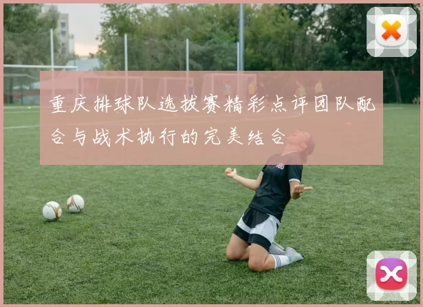 重庆排球队选拔赛精彩点评团队配合与战术执行的完美结合