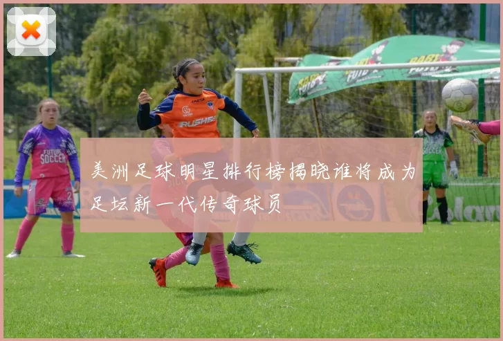美洲足球明星排行榜揭晓谁将成为足坛新一代传奇球员