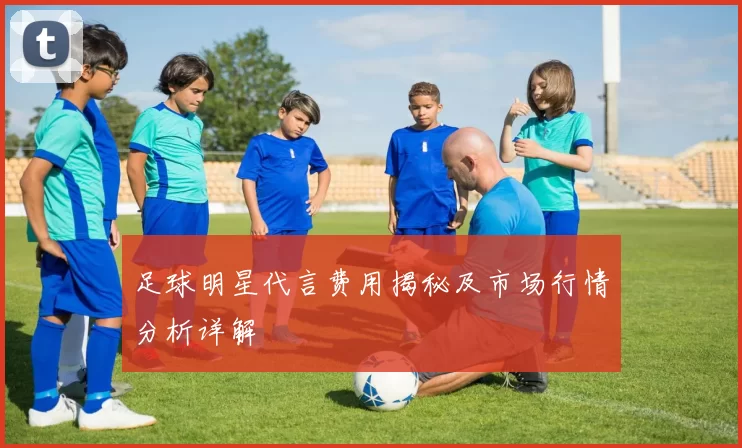 足球明星代言费用揭秘及市场行情分析详解