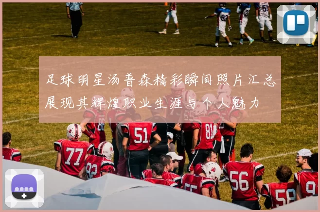 足球明星汤普森精彩瞬间照片汇总展现其辉煌职业生涯与个人魅力