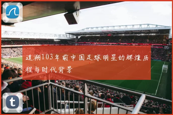 追溯103年前中国足球明星的辉煌历程与时代背景