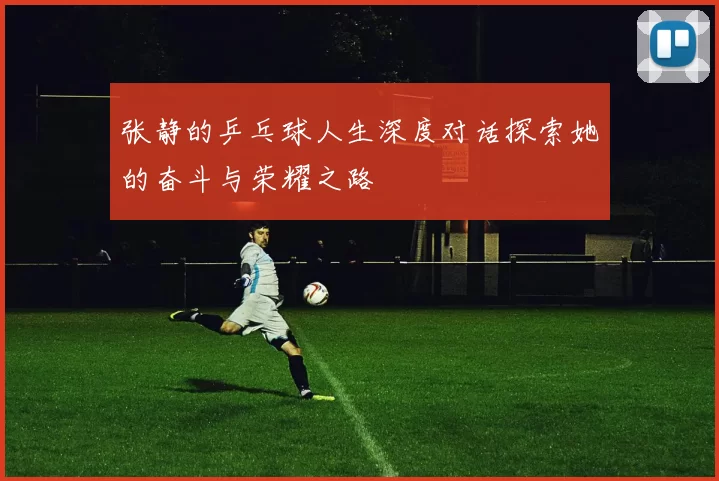 张静的乒乓球人生深度对话探索她的奋斗与荣耀之路