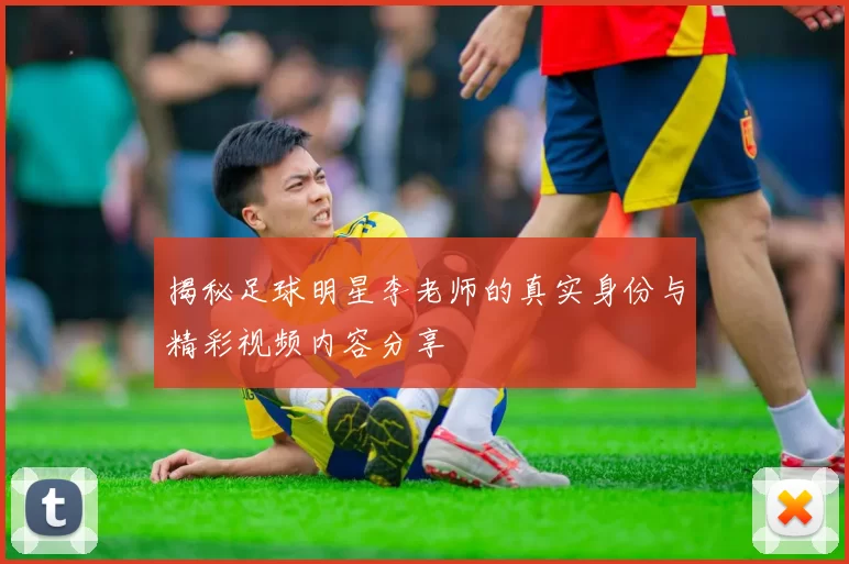 揭秘足球明星李老师的真实身份与精彩视频内容分享