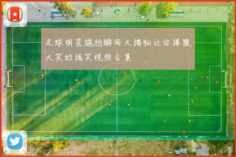 足球明星尴尬瞬间大揭秘让你捧腹大笑的搞笑视频合集
