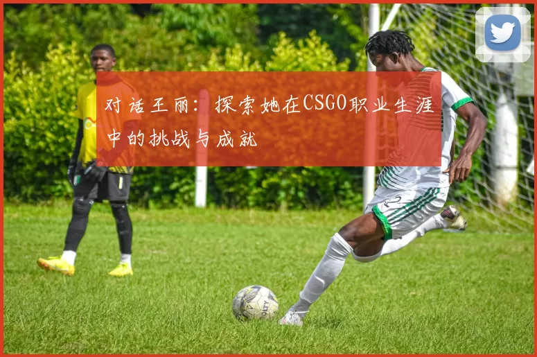 对话王丽：探索她在CSGO职业生涯中的挑战与成就
