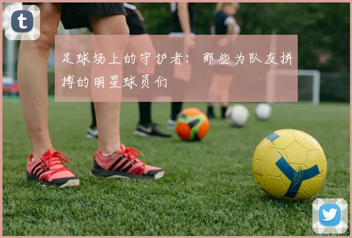 足球场上的守护者：那些为队友拼搏的明星球员们