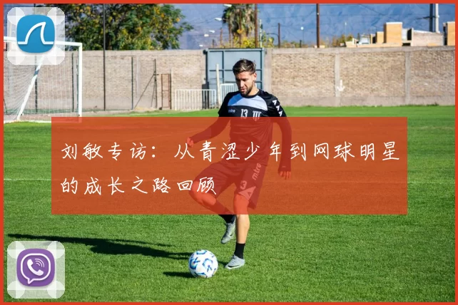 刘敏专访：从青涩少年到网球明星的成长之路回顾