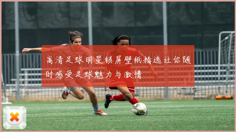 高清足球明星锁屏壁纸精选让你随时感受足球魅力与激情
