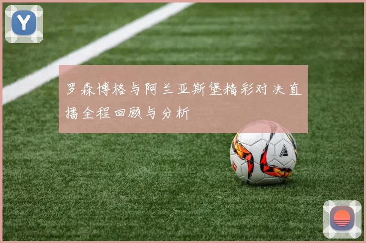 罗森博格与阿兰亚斯堡精彩对决直播全程回顾与分析