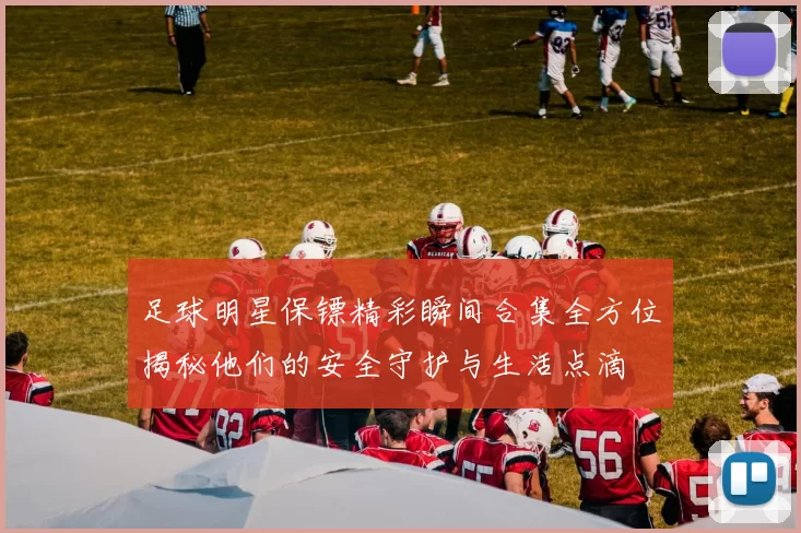 足球明星保镖精彩瞬间合集全方位揭秘他们的安全守护与生活点滴