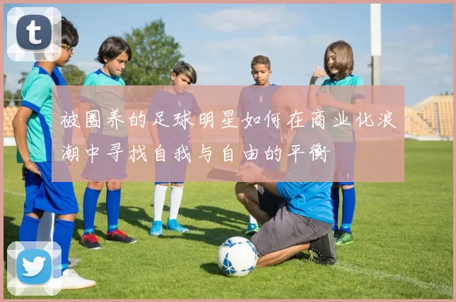 被圈养的足球明星如何在商业化浪潮中寻找自我与自由的平衡