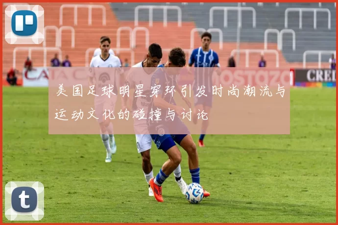 美国足球明星穿环引发时尚潮流与运动文化的碰撞与讨论
