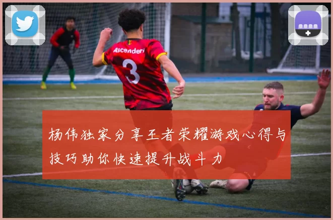 杨伟独家分享王者荣耀游戏心得与技巧助你快速提升战斗力